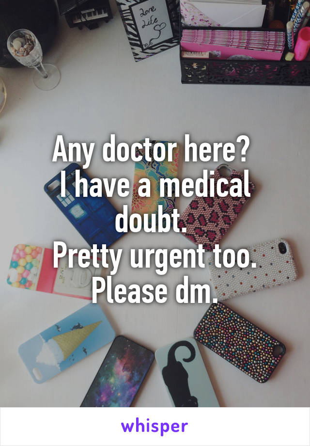 Any doctor here? 
I have a medical doubt. 
Pretty urgent too.
Please dm.