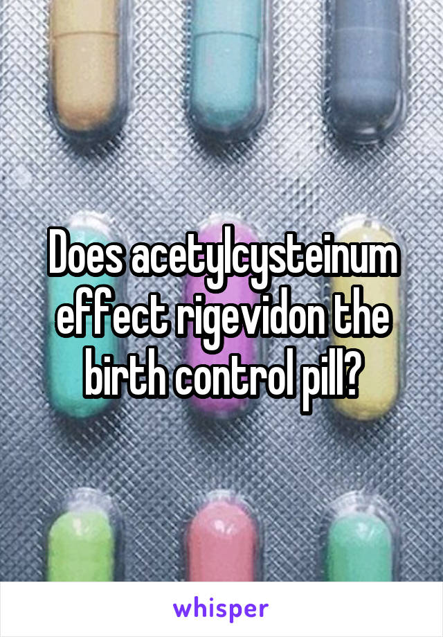Does acetylcysteinum effect rigevidon the birth control pill?