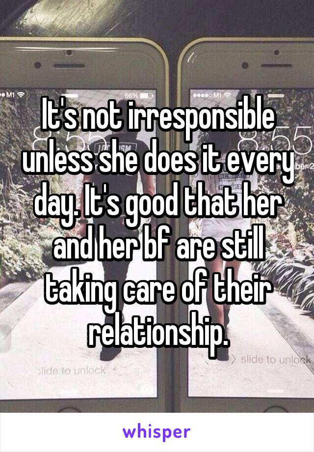 It's not irresponsible unless she does it every day. It's good that her and her bf are still taking care of their relationship.