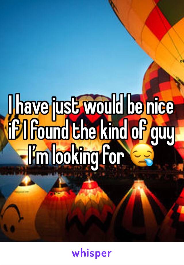 I have just would be nice if I found the kind of guy I’m looking for 😪