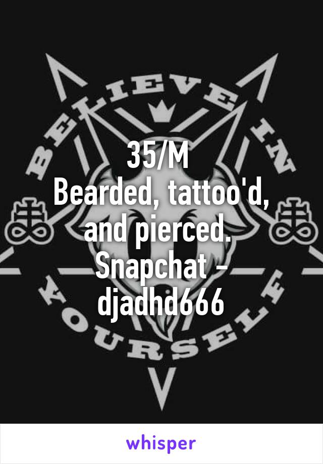 35/M 
Bearded, tattoo'd, and pierced. 
Snapchat - djadhd666