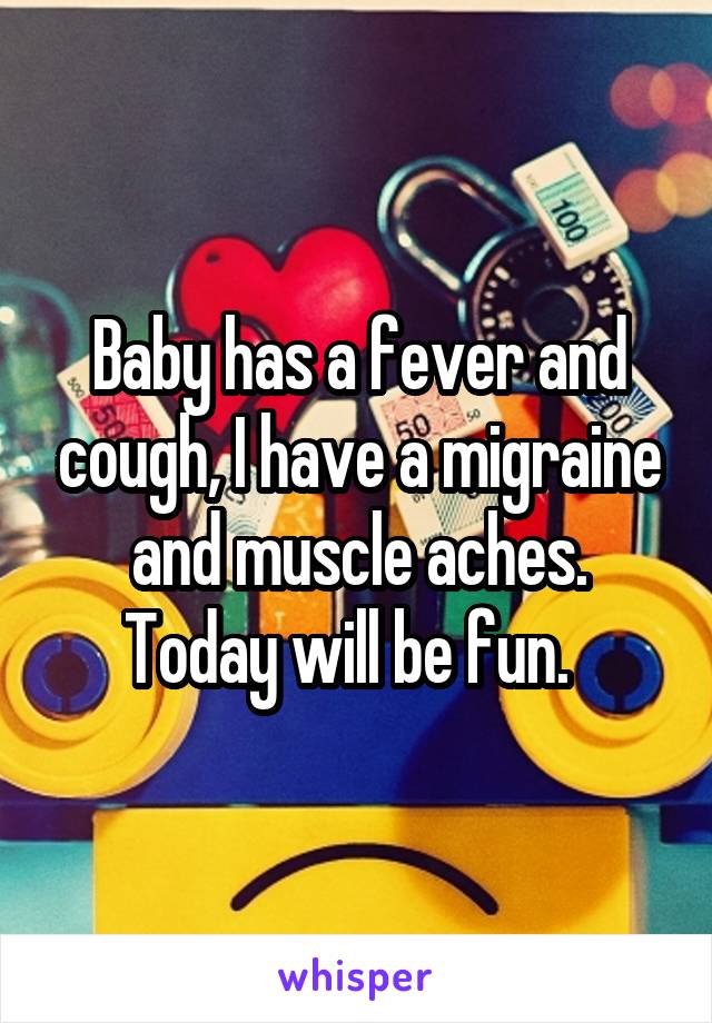 Baby has a fever and cough, I have a migraine and muscle aches. Today will be fun.  