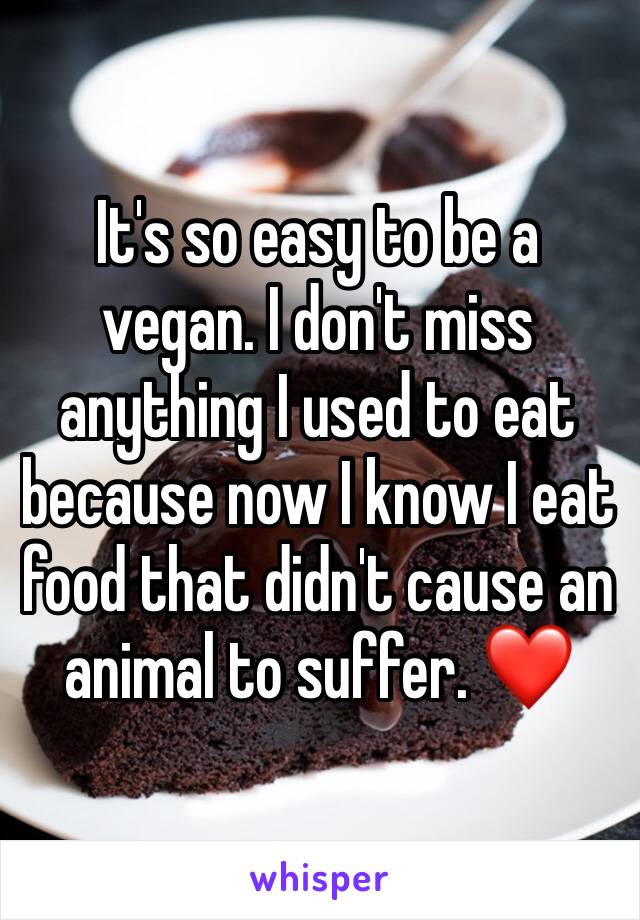 It's so easy to be a vegan. I don't miss anything I used to eat because now I know I eat food that didn't cause an animal to suffer. ❤️