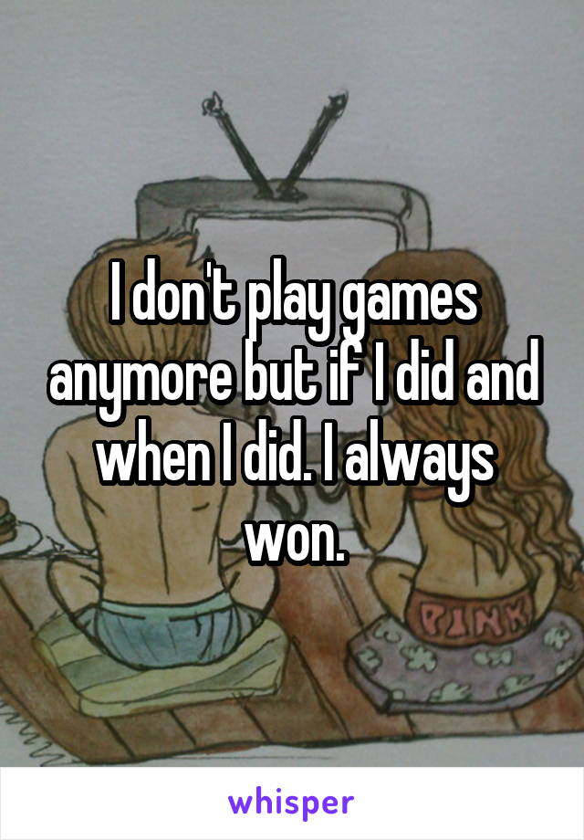 I don't play games anymore but if I did and when I did. I always won.