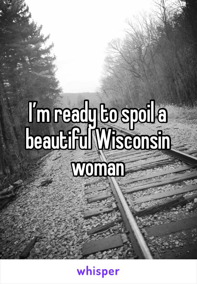 I’m ready to spoil a beautiful Wisconsin woman 