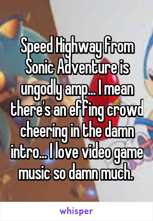 Speed Highway from Sonic Adventure is ungodly amp... I mean there's an effing crowd cheering in the damn intro... I love video game music so damn much. 