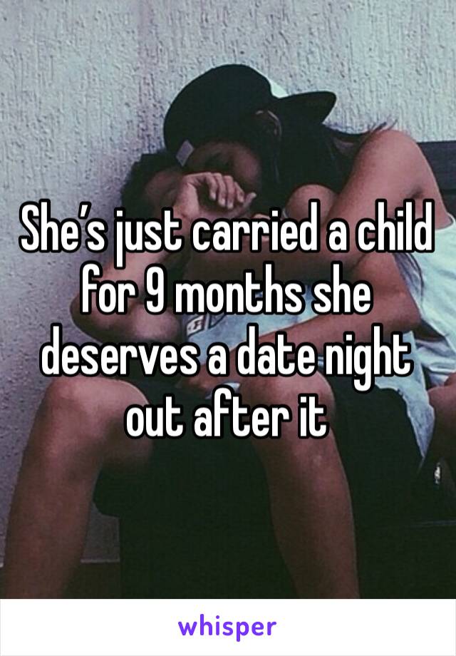 She’s just carried a child for 9 months she deserves a date night out after it 