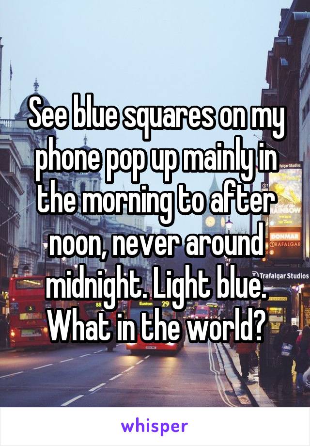 See blue squares on my phone pop up mainly in the morning to after noon, never around midnight. Light blue. What in the world?
