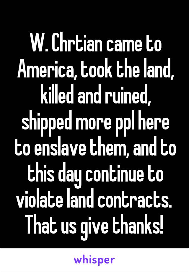 W. Chrtian came to America, took the land, killed and ruined, shipped more ppl here to enslave them, and to this day continue to violate land contracts. 
That us give thanks! 