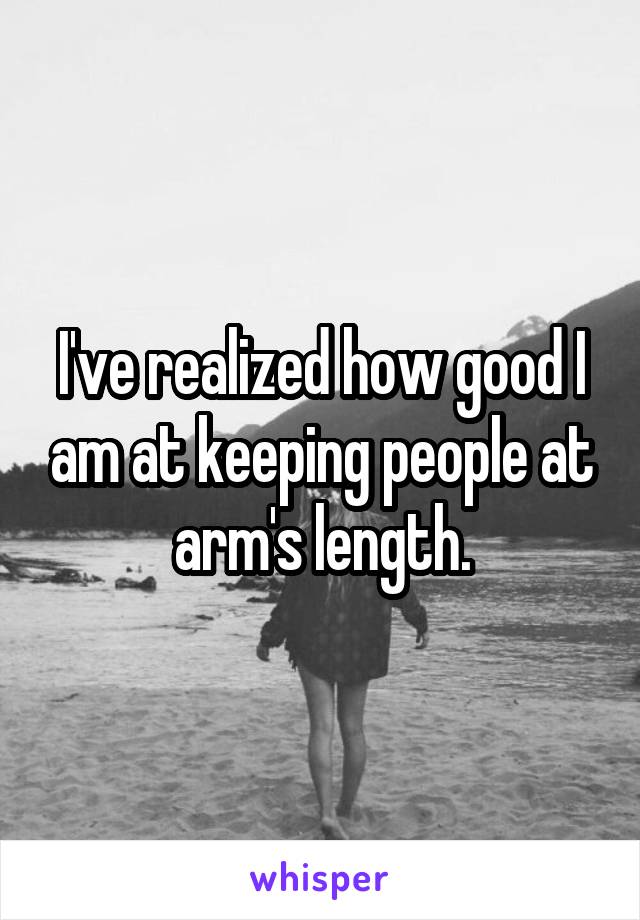 I've realized how good I am at keeping people at arm's length.