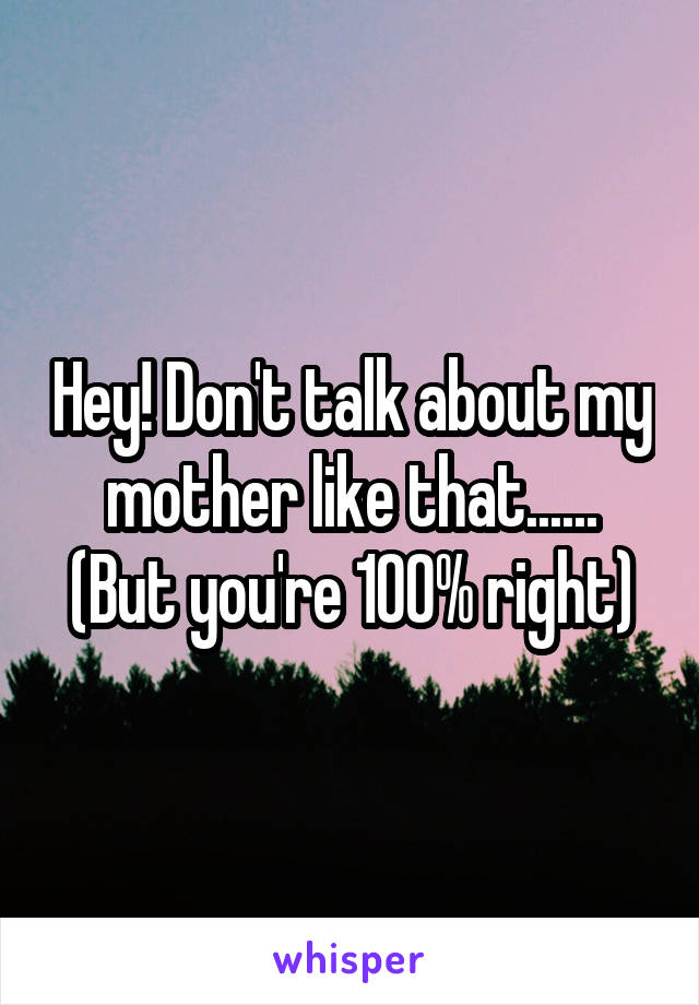 Hey! Don't talk about my mother like that......
(But you're 100% right)