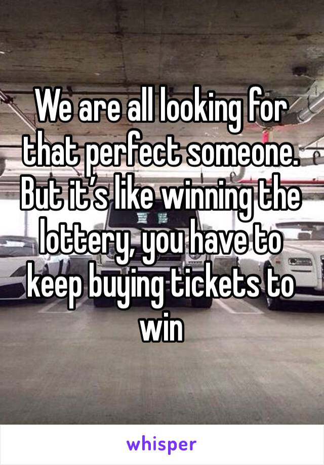 We are all looking for that perfect someone. But it’s like winning the lottery, you have to keep buying tickets to win