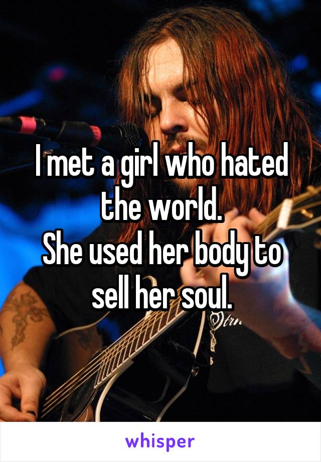 I met a girl who hated the world.
She used her body to sell her soul.