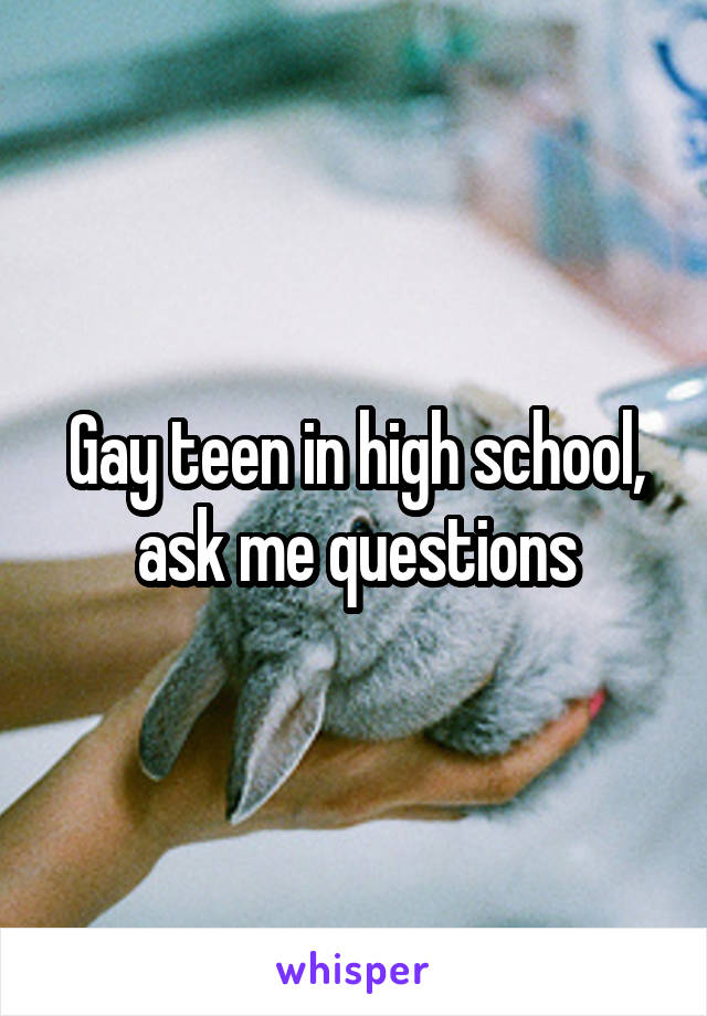 Gay teen in high school, ask me questions