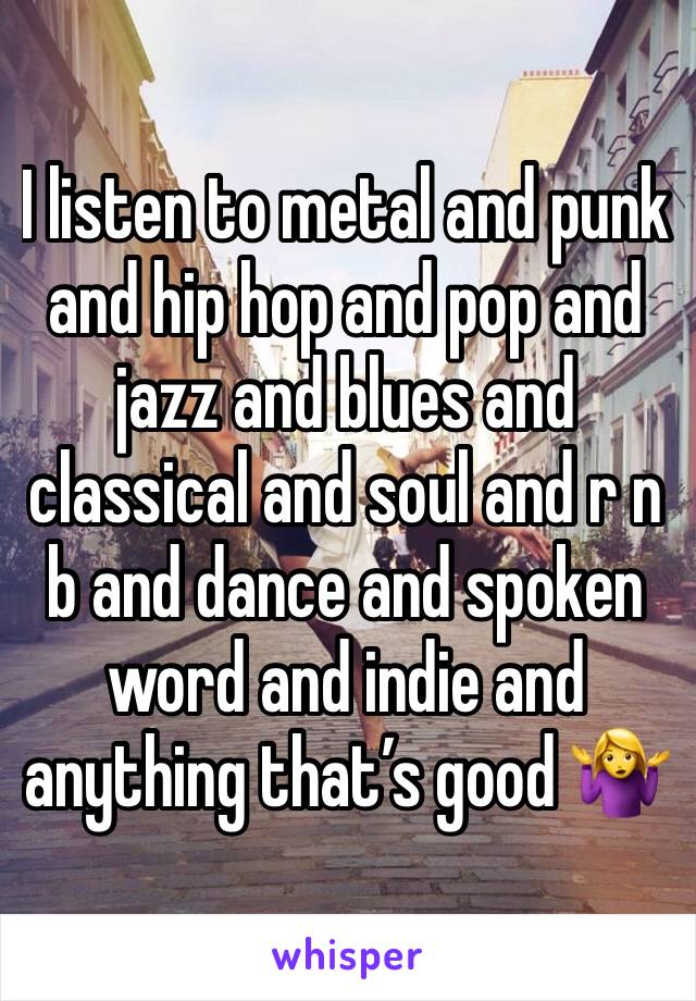I listen to metal and punk and hip hop and pop and jazz and blues and classical and soul and r n b and dance and spoken word and indie and anything that’s good 🤷‍♀️