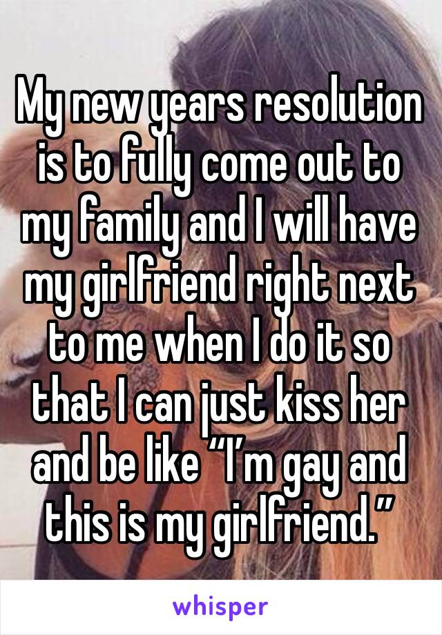 My new years resolution is to fully come out to my family and I will have my girlfriend right next to me when I do it so that I can just kiss her and be like “I’m gay and this is my girlfriend.”