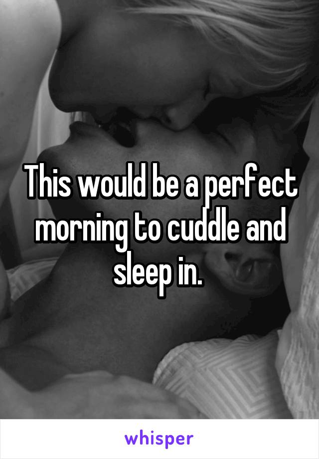 This would be a perfect morning to cuddle and sleep in. 