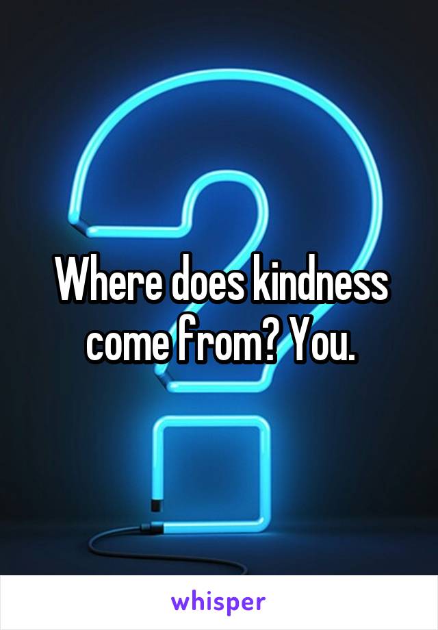 Where does kindness come from? You.