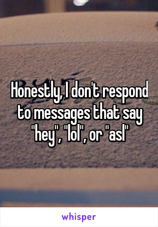 Honestly, I don't respond to messages that say "hey", "lol", or "asl"
