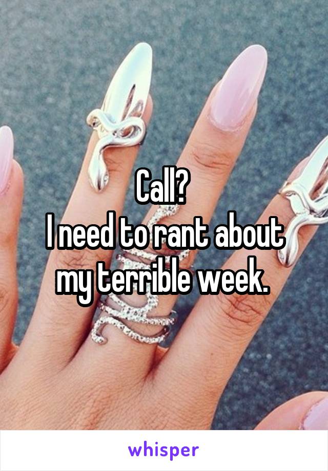 Call? 
I need to rant about my terrible week. 
