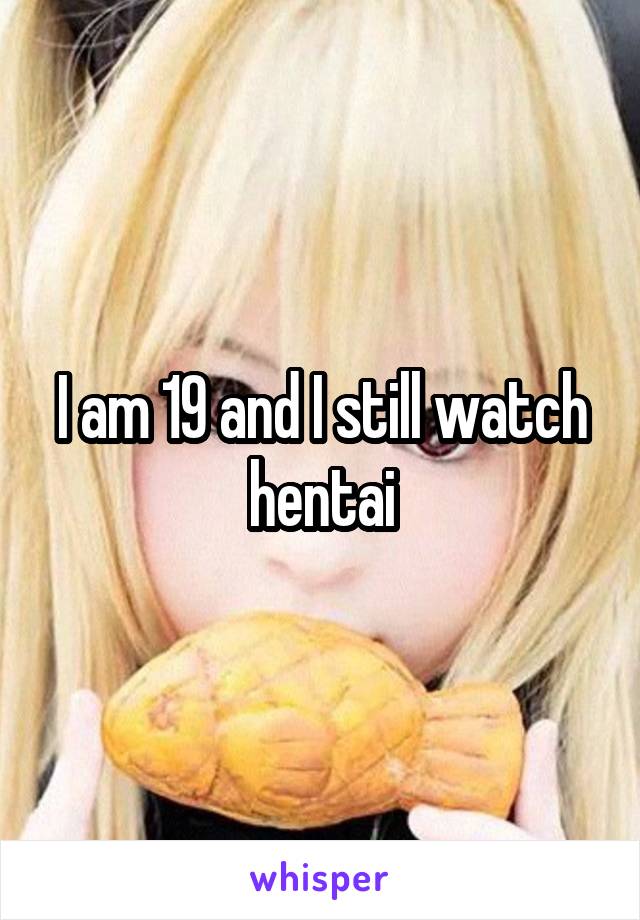 I am 19 and I still watch hentai
