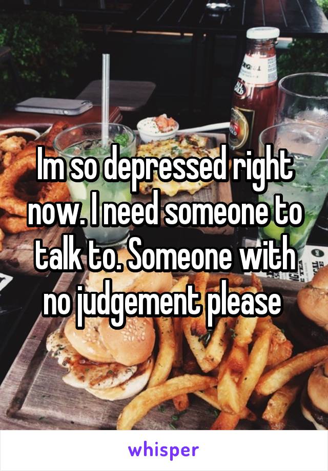 Im so depressed right now. I need someone to talk to. Someone with no judgement please 