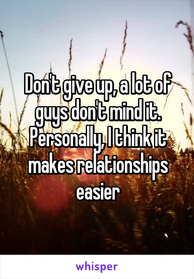 Don't give up, a lot of guys don't mind it. Personally, I think it makes relationships easier