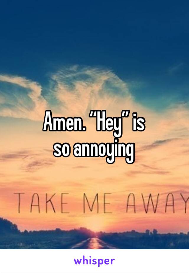 Amen. “Hey” is so annoying 