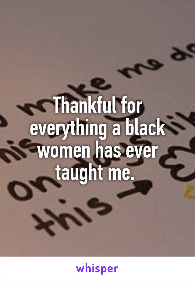 Thankful for everything a black women has ever taught me. 