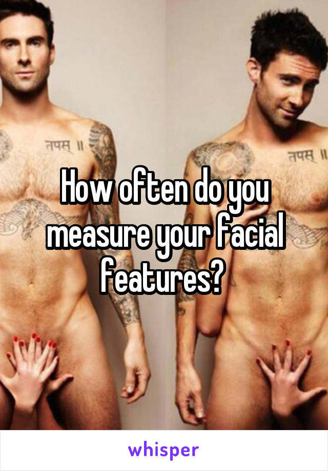 How often do you measure your facial features? 