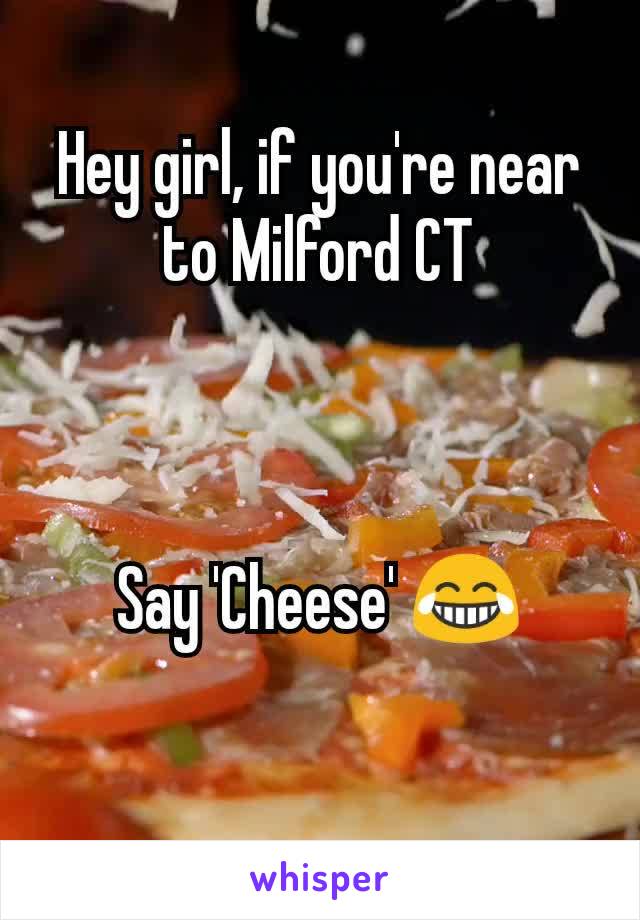 Hey girl, if you're near to Milford CT



Say 'Cheese' 😂