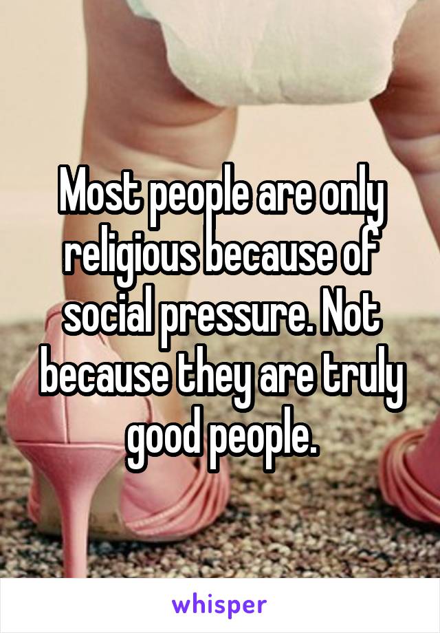 Most people are only religious because of social pressure. Not because they are truly good people.