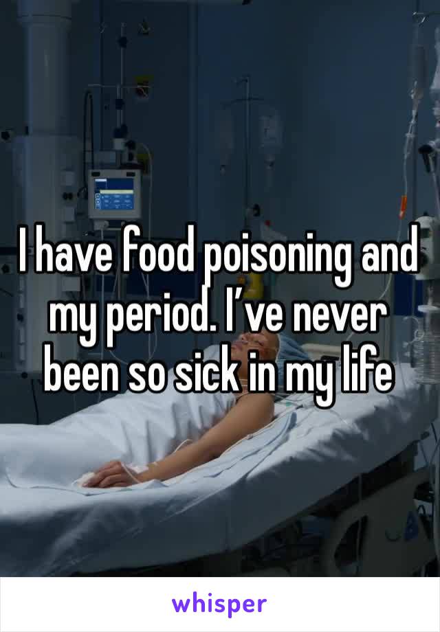 I have food poisoning and my period. I’ve never been so sick in my life 