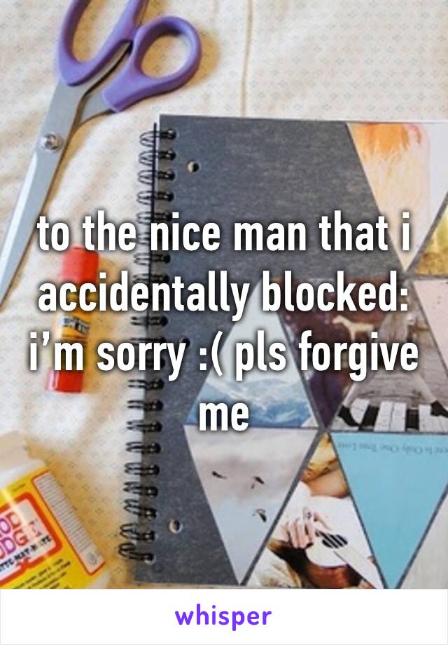 to the nice man that i accidentally blocked: i’m sorry :( pls forgive me