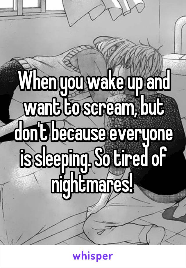 When you wake up and want to scream, but don't because everyone is sleeping. So tired of nightmares! 