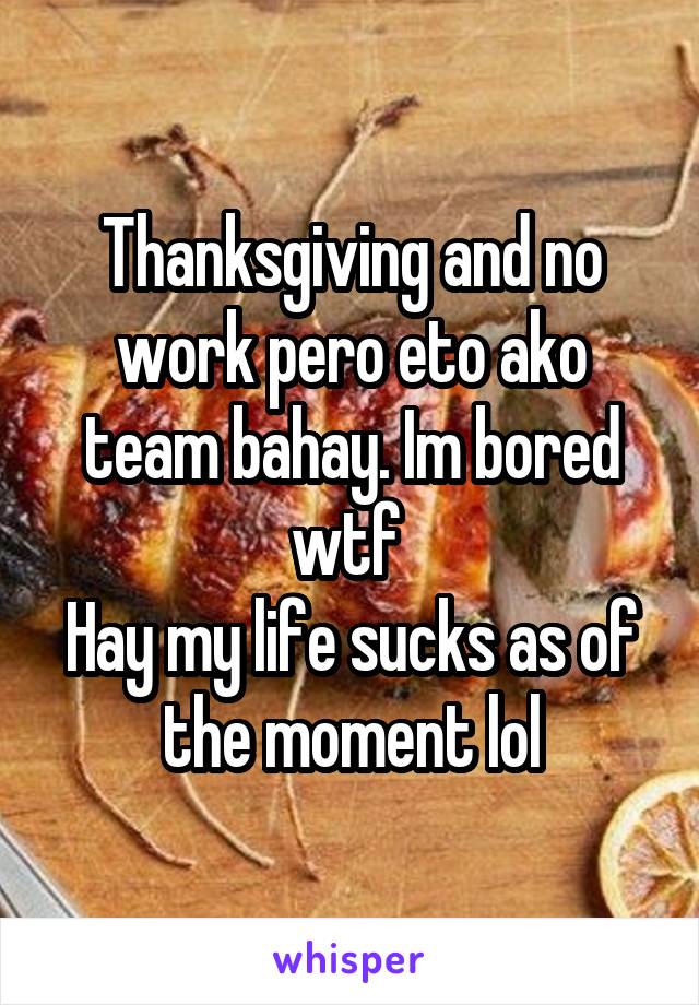 Thanksgiving and no work pero eto ako team bahay. Im bored wtf 
Hay my life sucks as of the moment lol