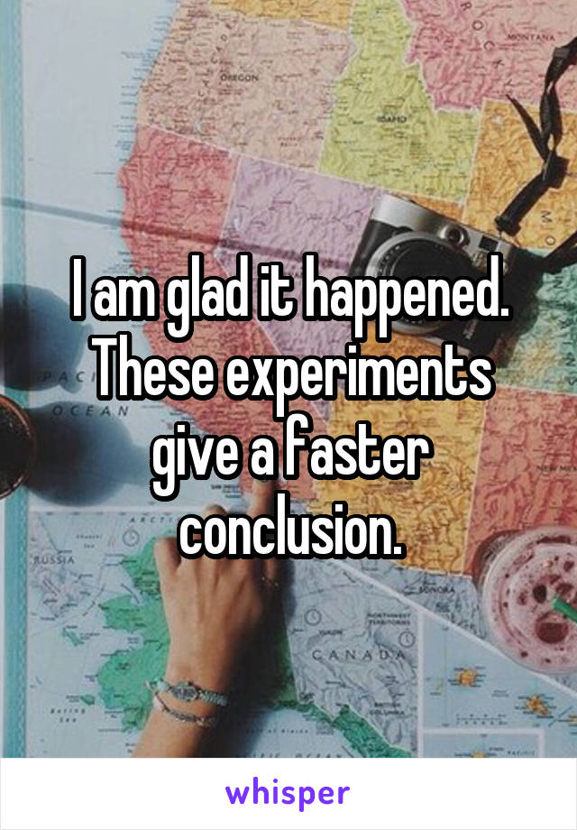 I am glad it happened.
These experiments give a faster conclusion.