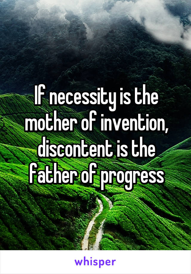 If necessity is the mother of invention, discontent is the father of progress