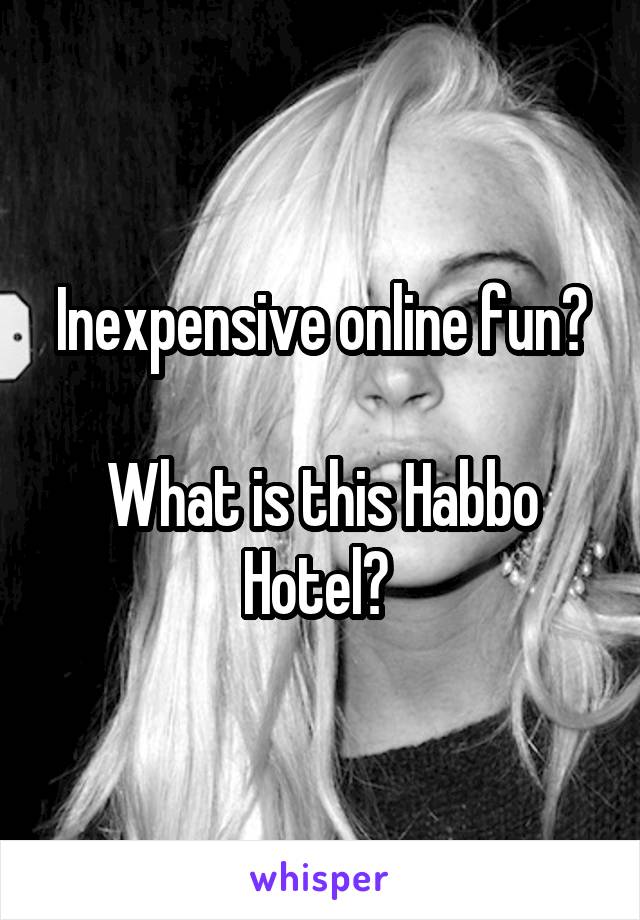 Inexpensive online fun?

What is this Habbo Hotel? 