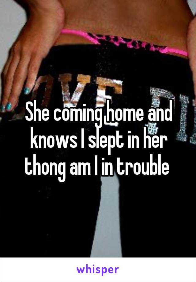 She coming home and knows I slept in her thong am I in trouble 
