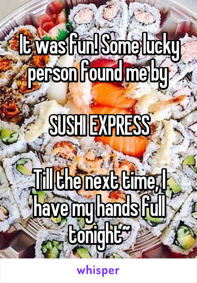 It was fun! Some lucky person found me by 

SUSHI EXPRESS

Till the next time, I have my hands full tonight~