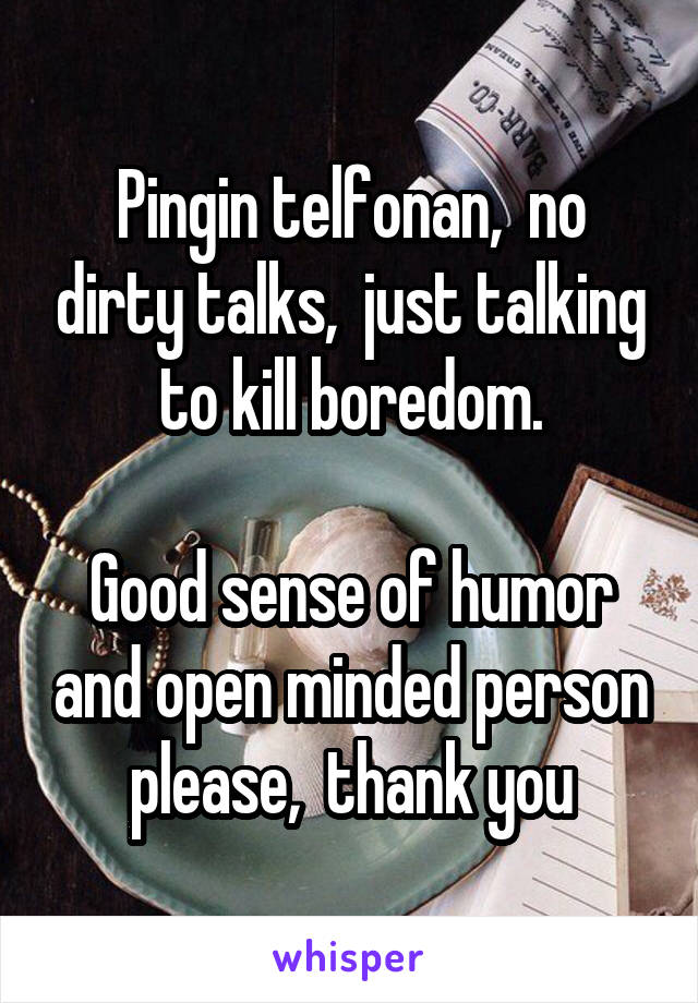 Pingin telfonan,  no dirty talks,  just talking to kill boredom.

Good sense of humor and open minded person please,  thank you