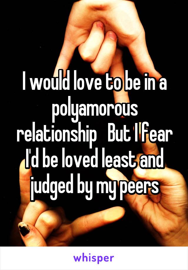 I would love to be in a polyamorous relationship   But I fear I'd be loved least and judged by my peers