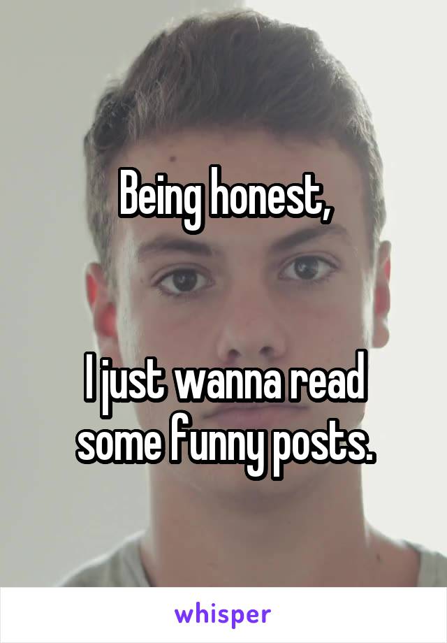 Being honest,


I just wanna read some funny posts.