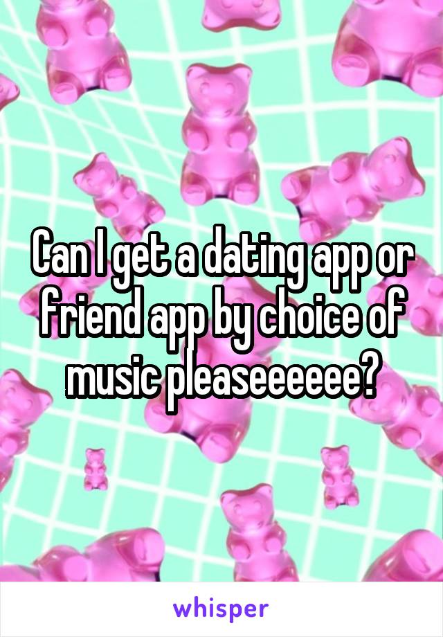 Can I get a dating app or friend app by choice of music pleaseeeeee?