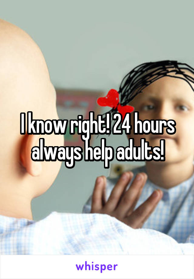I know right! 24 hours always help adults!