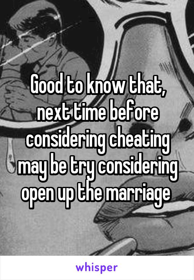 Good to know that, next time before considering cheating may be try considering open up the marriage 