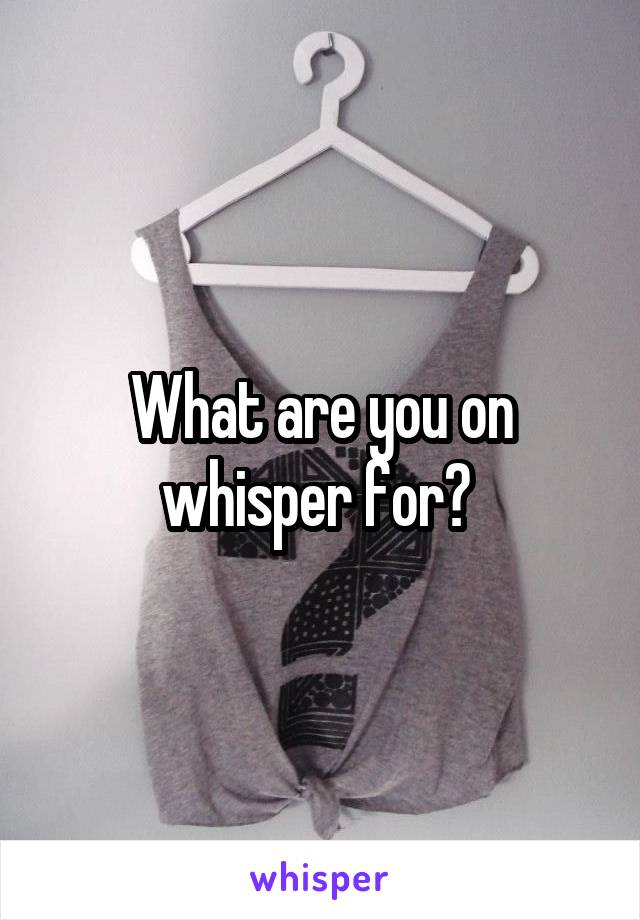 What are you on whisper for? 
