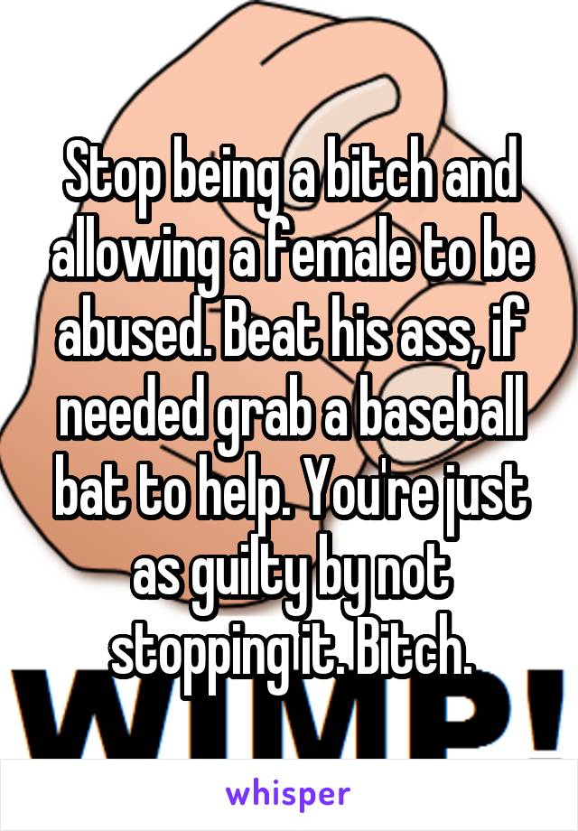 Stop being a bitch and allowing a female to be abused. Beat his ass, if needed grab a baseball bat to help. You're just as guilty by not stopping it. Bitch.