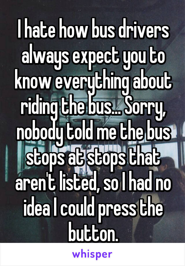 I hate how bus drivers always expect you to know everything about riding the bus... Sorry, nobody told me the bus stops at stops that aren't listed, so I had no idea I could press the button.